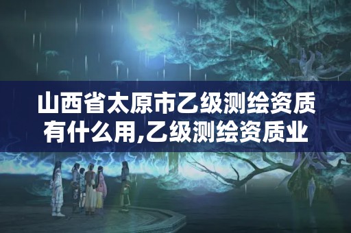 山西省太原市乙級測繪資質有什么用,乙級測繪資質業務范圍。