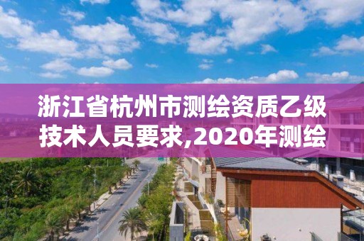 浙江省杭州市測繪資質(zhì)乙級技術(shù)人員要求,2020年測繪資質(zhì)乙級需要什么條件。