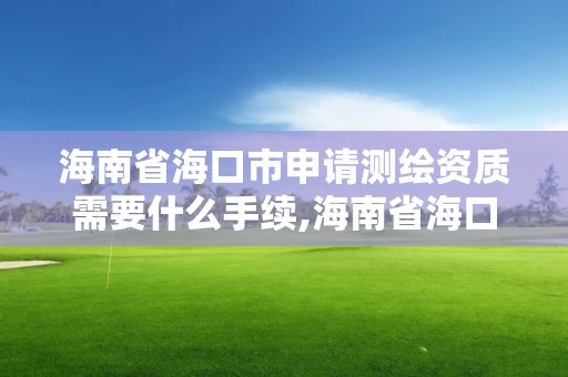 海南省海口市申請測繪資質需要什么手續,海南省海口市申請測繪資質需要什么手續費。