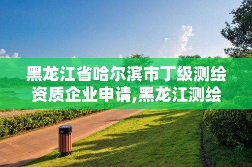 黑龍江省哈爾濱市丁級測繪資質企業申請,黑龍江測繪公司乙級資質