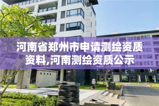 河南省鄭州市申請測繪資質(zhì)資料,河南測繪資質(zhì)公示