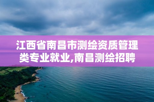 江西省南昌市測繪資質管理類專業就業,南昌測繪招聘。