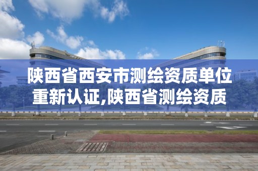 陜西省西安市測繪資質單位重新認證,陜西省測繪資質延期公告