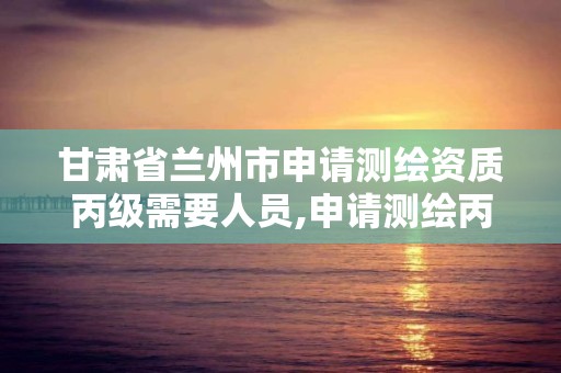 甘肅省蘭州市申請測繪資質丙級需要人員,申請測繪丙級資質條件。