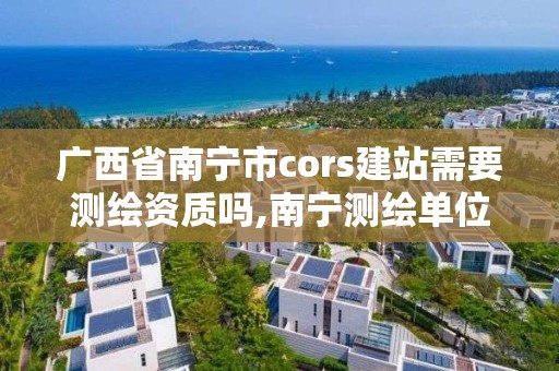 廣西省南寧市cors建站需要測(cè)繪資質(zhì)嗎,南寧測(cè)繪單位