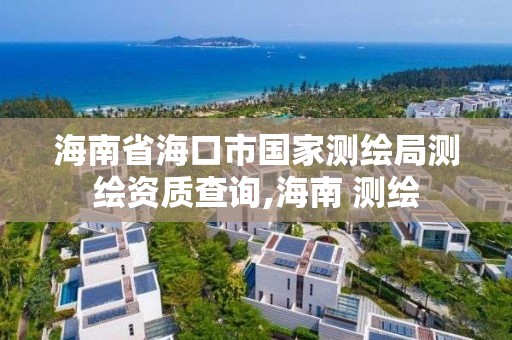 海南省?？谑袊覝y繪局測繪資質查詢,海南 測繪