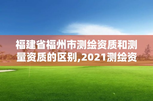 福建省福州市測繪資質(zhì)和測量資質(zhì)的區(qū)別,2021測繪資質(zhì)延期公告福建省