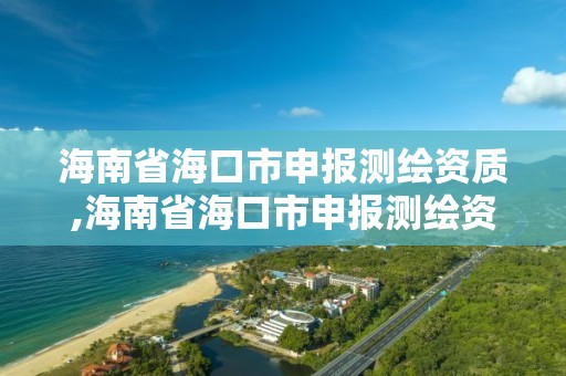 海南省海口市申報測繪資質,海南省海口市申報測繪資質的公司