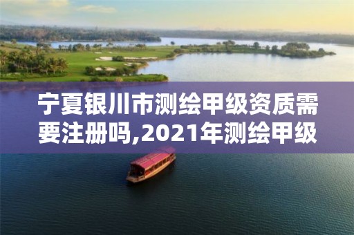 寧夏銀川市測繪甲級資質(zhì)需要注冊嗎,2021年測繪甲級資質(zhì)申報條件