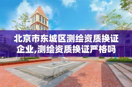 北京市東城區測繪資質換證企業,測繪資質換證嚴格嗎