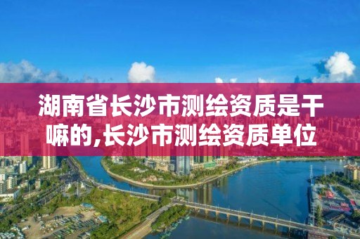 湖南省長(zhǎng)沙市測(cè)繪資質(zhì)是干嘛的,長(zhǎng)沙市測(cè)繪資質(zhì)單位名單