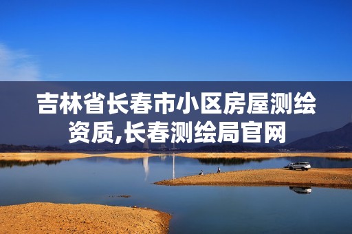 吉林省長(zhǎng)春市小區(qū)房屋測(cè)繪資質(zhì),長(zhǎng)春測(cè)繪局官網(wǎng)