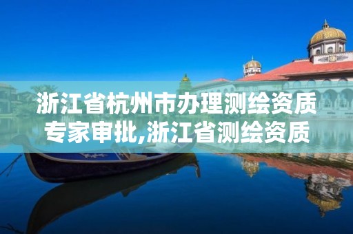 浙江省杭州市辦理測繪資質(zhì)專家審批,浙江省測繪資質(zhì)標(biāo)準(zhǔn)