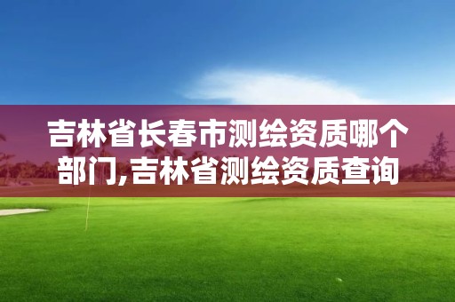 吉林省長春市測繪資質(zhì)哪個部門,吉林省測繪資質(zhì)查詢