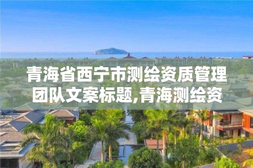 青海省西寧市測繪資質管理團隊文案標題,青海測繪資質辦理