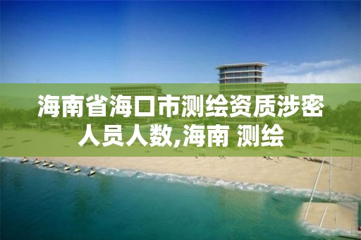 海南省海口市測繪資質涉密人員人數,海南 測繪