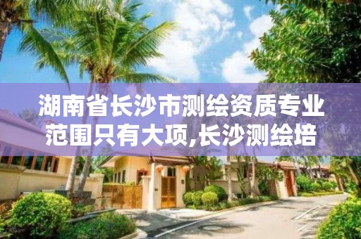 湖南省長沙市測繪資質專業范圍只有大項,長沙測繪培訓學校