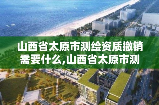 山西省太原市測繪資質撤銷需要什么,山西省太原市測繪資質撤銷需要什么手續