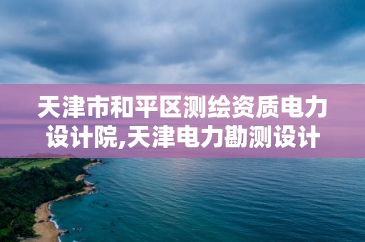 天津市和平區測繪資質電力設計院,天津電力勘測設計院。