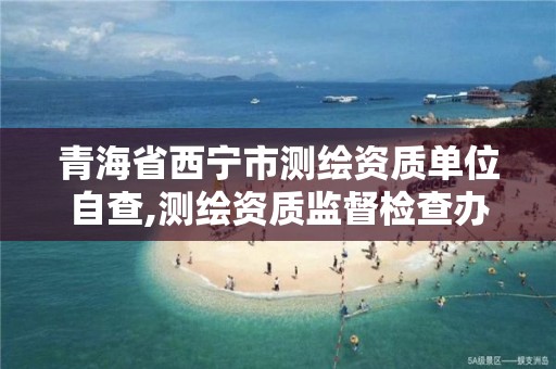 青海省西寧市測繪資質單位自查,測繪資質監督檢查辦法