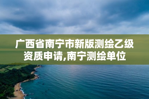 廣西省南寧市新版測繪乙級資質申請,南寧測繪單位