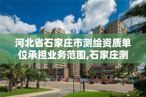 河北省石家莊市測繪資質單位承擔業務范圍,石家莊測繪公司有哪些。