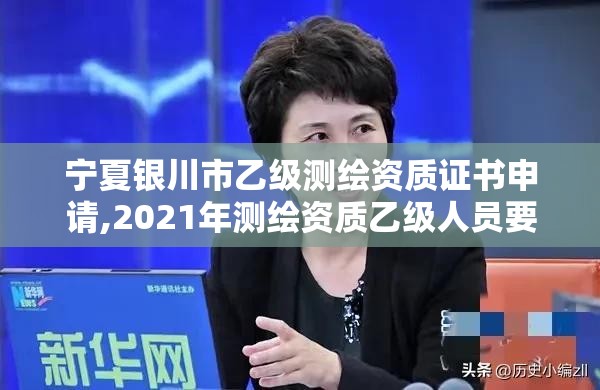 寧夏銀川市乙級測繪資質證書申請,2021年測繪資質乙級人員要求。