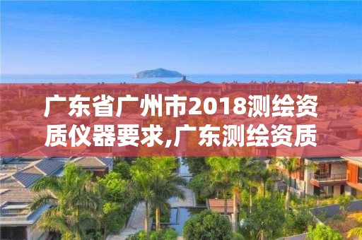 廣東省廣州市2018測繪資質儀器要求,廣東測繪資質標準