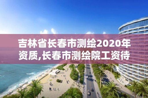 吉林省長春市測繪2020年資質,長春市測繪院工資待遇