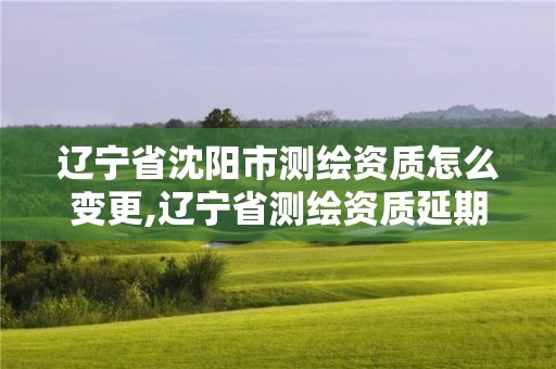 遼寧省沈陽市測繪資質(zhì)怎么變更,遼寧省測繪資質(zhì)延期