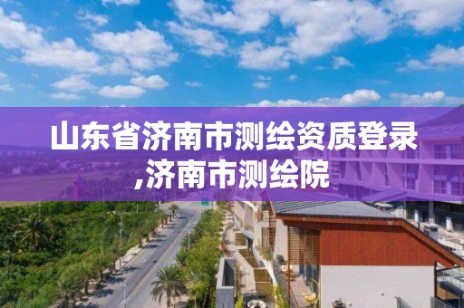 山東省濟南市測繪資質登錄,濟南市測繪院