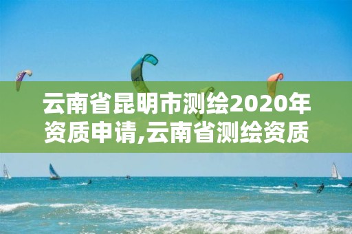 云南省昆明市測繪2020年資質申請,云南省測繪資質證書延期公告。