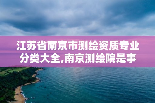 江蘇省南京市測繪資質(zhì)專業(yè)分類大全,南京測繪院是事業(yè)單位嗎