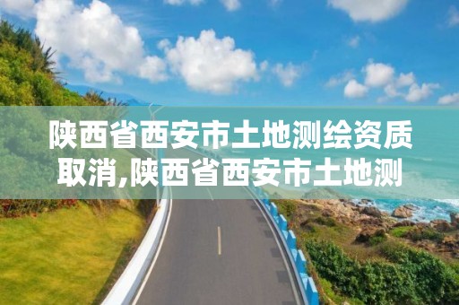 陜西省西安市土地測繪資質取消,陜西省西安市土地測繪資質取消了嗎。