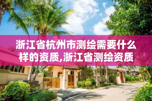 浙江省杭州市測繪需要什么樣的資質,浙江省測繪資質申請需要什么條件。