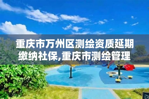 重慶市萬州區測繪資質延期繳納社保,重慶市測繪管理條例