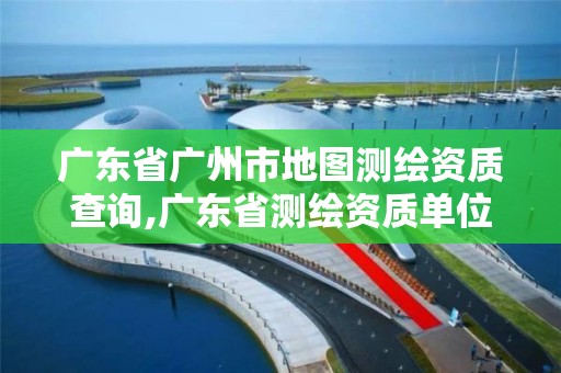 廣東省廣州市地圖測繪資質(zhì)查詢,廣東省測繪資質(zhì)單位名單