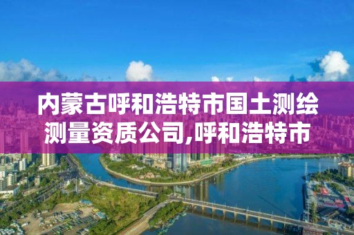 內(nèi)蒙古呼和浩特市國土測繪測量資質(zhì)公司,呼和浩特市測繪公司電話