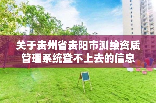 關于貴州省貴陽市測繪資質管理系統登不上去的信息