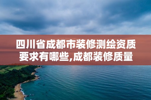 四川省成都市裝修測繪資質要求有哪些,成都裝修質量鑒定機構。