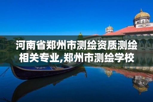 河南省鄭州市測繪資質測繪相關專業,鄭州市測繪學校2021招生簡章