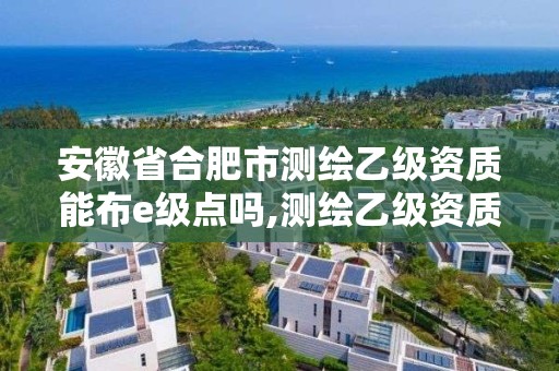 安徽省合肥市測繪乙級資質能布e級點嗎,測繪乙級資質證書