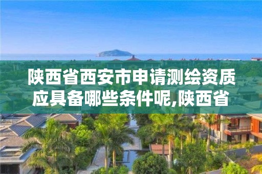 陜西省西安市申請測繪資質應具備哪些條件呢,陜西省測繪資質申請材料。