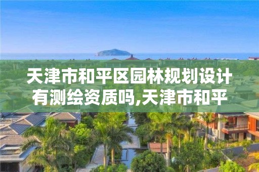 天津市和平區園林規劃設計有測繪資質嗎,天津市和平區園林規劃設計有測繪資質嗎多少錢。