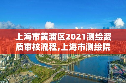 上海市黃浦區2021測繪資質審核流程,上海市測繪院營業時間