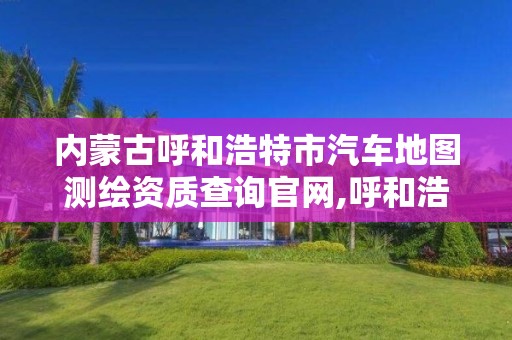 內蒙古呼和浩特市汽車地圖測繪資質查詢官網,呼和浩特市測繪公司。