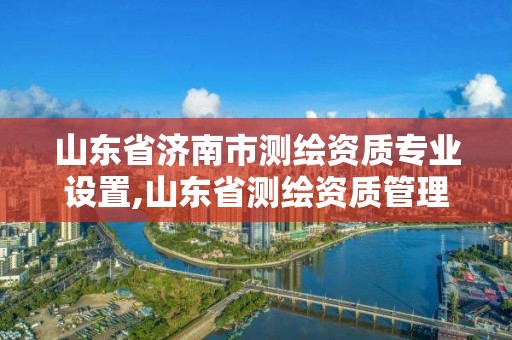 山東省濟南市測繪資質(zhì)專業(yè)設(shè)置,山東省測繪資質(zhì)管理規(guī)定