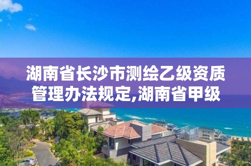 湖南省長沙市測繪乙級資質管理辦法規定,湖南省甲級測繪單位。