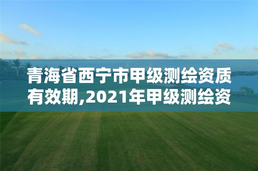 青海省西寧市甲級測繪資質有效期,2021年甲級測繪資質