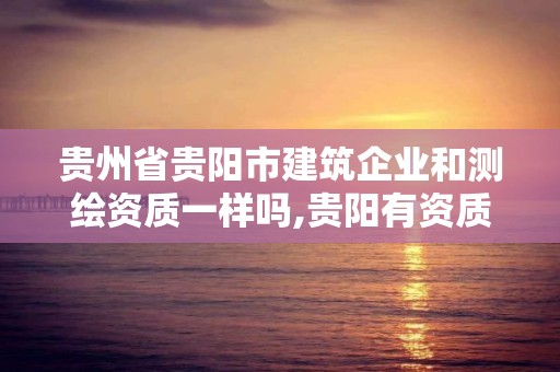 貴州省貴陽市建筑企業和測繪資質一樣嗎,貴陽有資質的測繪公司